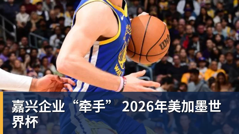 完美体育嘉兴企业“牵手” 2026年美加墨世界杯