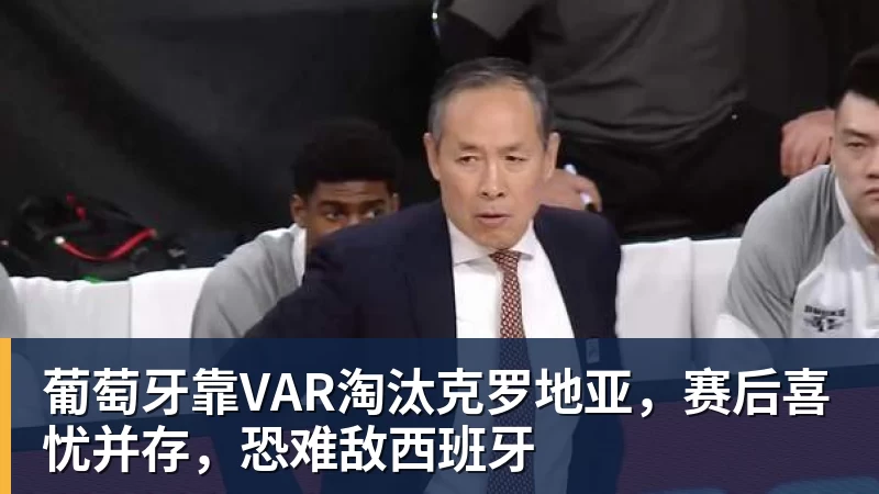 完美体育葡萄牙靠VAR淘汰克罗地亚，赛后喜忧并存，恐难敌西班牙