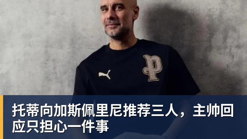 托蒂向加斯佩里尼推荐三人，主帅回应只担心一件事