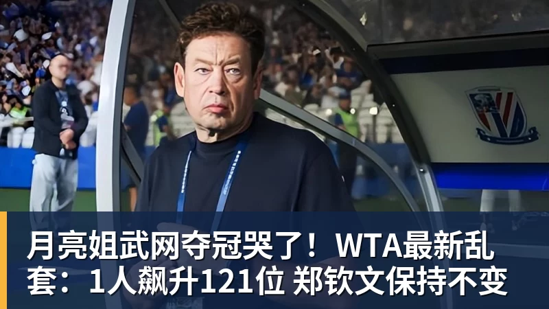 月亮姐武网夺冠哭了！WTA最新乱套：1人飙升121位 郑钦文保持不变